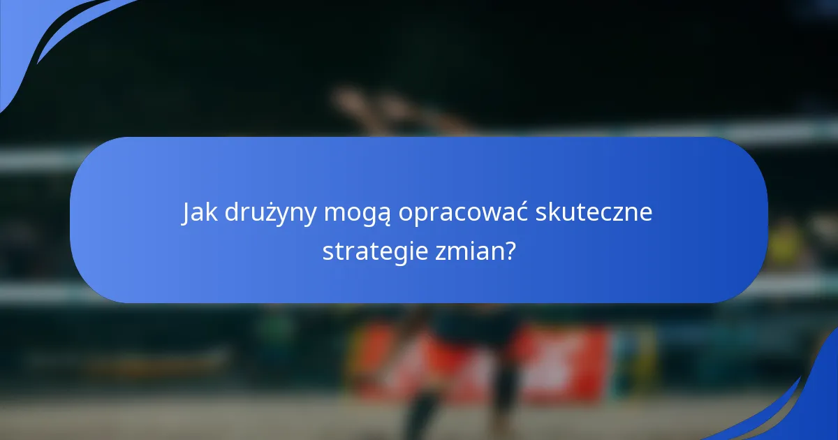 Jak drużyny mogą opracować skuteczne strategie zmian?