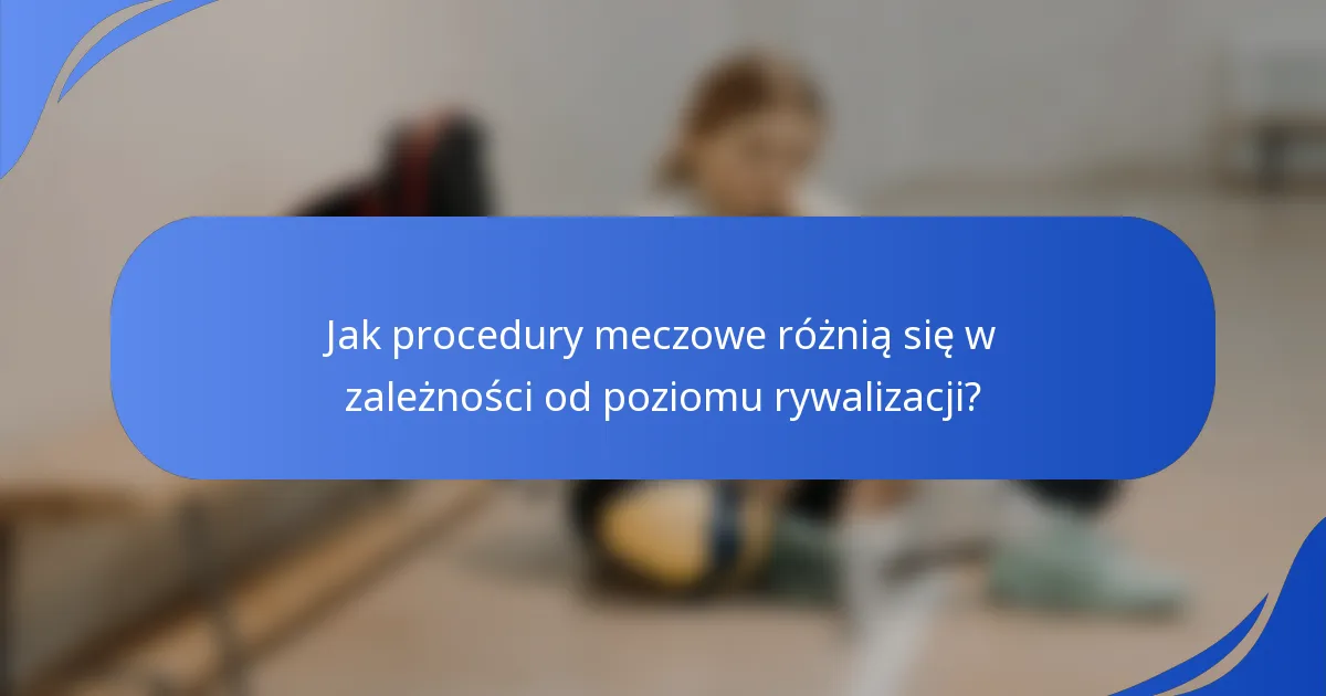 Jak procedury meczowe różnią się w zależności od poziomu rywalizacji?