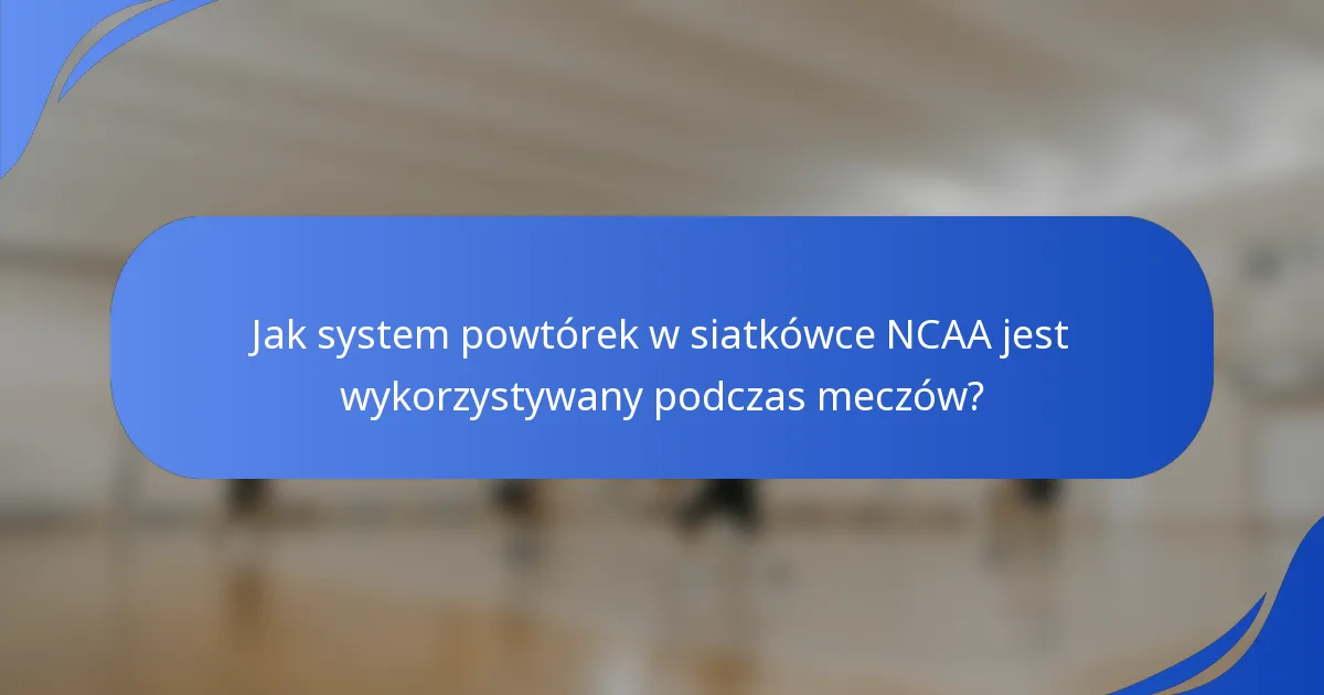 Jak system powtórek w siatkówce NCAA jest wykorzystywany podczas meczów?
