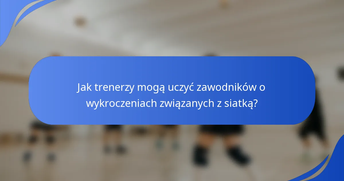 Jak trenerzy mogą uczyć zawodników o wykroczeniach związanych z siatką?