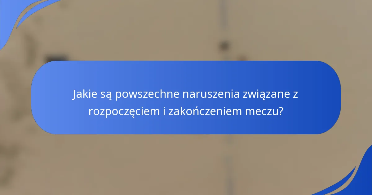 Jakie są powszechne naruszenia związane z rozpoczęciem i zakończeniem meczu?
