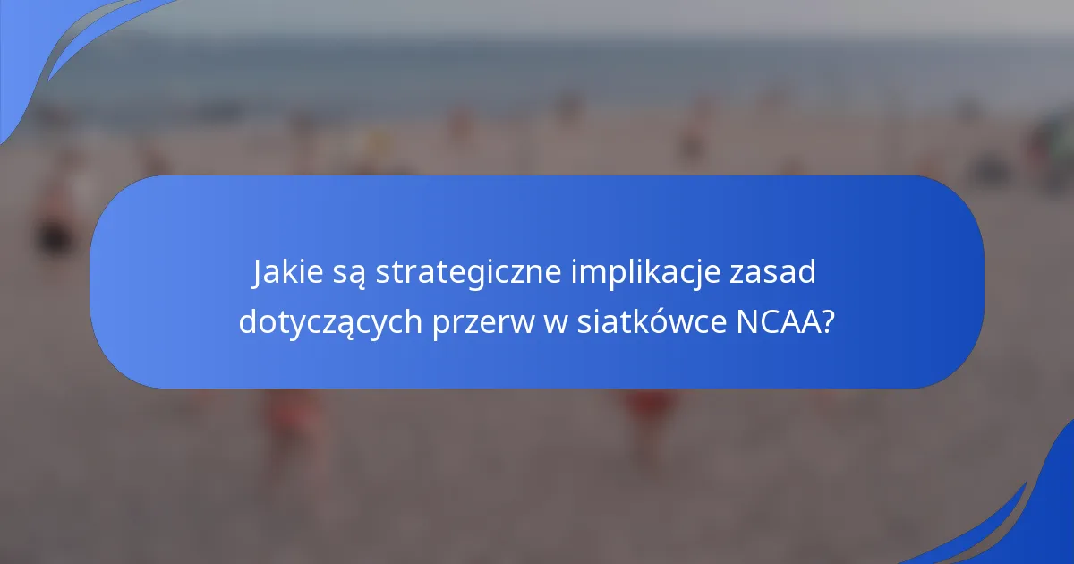 Jakie są strategiczne implikacje zasad dotyczących przerw w siatkówce NCAA?