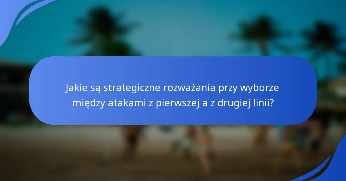 Jakie są strategiczne rozważania przy wyborze między atakami z pierwszej a z drugiej linii?
