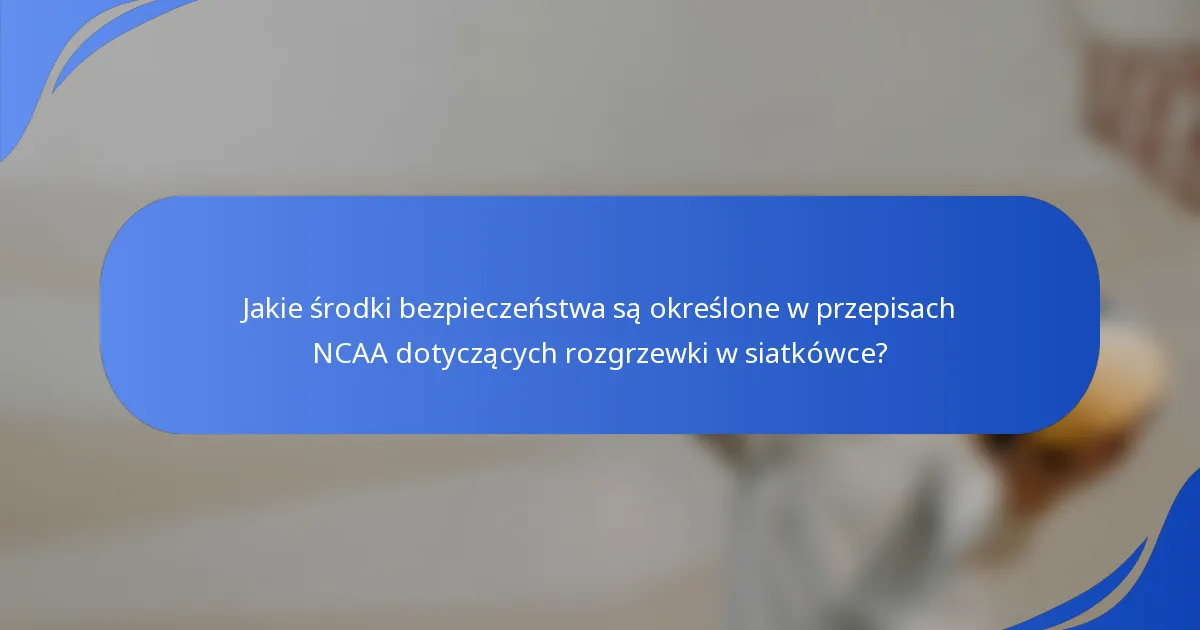Jakie środki bezpieczeństwa są określone w przepisach NCAA dotyczących rozgrzewki w siatkówce?
