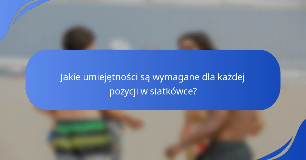 Jakie umiejętności są wymagane dla każdej pozycji w siatkówce?