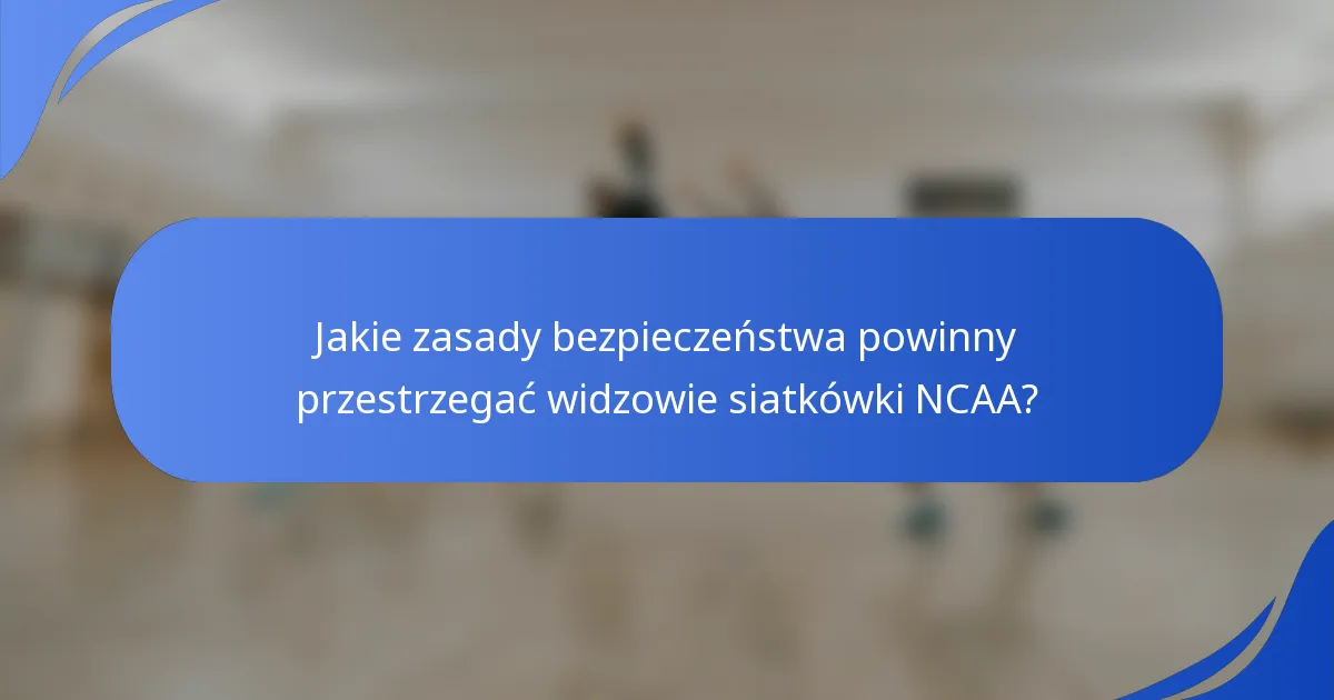 Jakie zasady bezpieczeństwa powinny przestrzegać widzowie siatkówki NCAA?